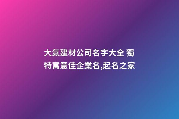 大氣建材公司名字大全 獨特寓意佳企業名,起名之家-第1張-公司起名-玄機派